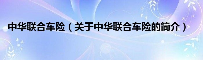 中華聯(lián)合車險(xiǎn)（關(guān)于中華聯(lián)合車險(xiǎn)的簡(jiǎn)介）