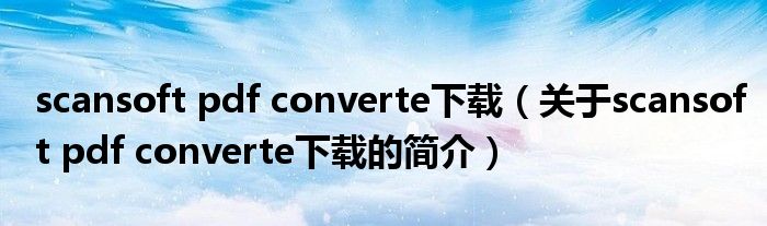 scansoft pdf converte下載（關于scansoft pdf converte下載的簡介）