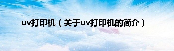 uv打印機(jī)（關(guān)于uv打印機(jī)的簡(jiǎn)介）