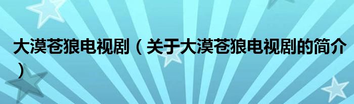 大漠蒼狼電視?。P于大漠蒼狼電視劇的簡介）