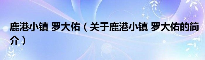 鹿港小鎮(zhèn) 羅大佑（關于鹿港小鎮(zhèn) 羅大佑的簡介）