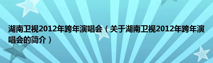 湖南衛(wèi)視2012年跨年演唱會(huì)（關(guān)于湖南衛(wèi)視2012年跨年演唱會(huì)的簡(jiǎn)介）