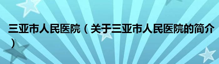 三亞市人民醫(yī)院（關(guān)于三亞市人民醫(yī)院的簡介）