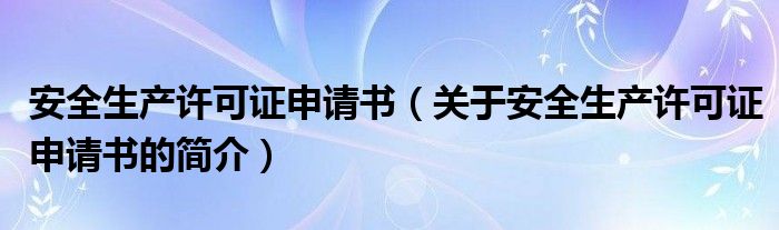 安全生產許可證申請書（關于安全生產許可證申請書的簡介）