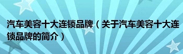 汽車美容十大連鎖品牌（關(guān)于汽車美容十大連鎖品牌的簡介）