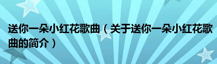 送你一朵小紅花歌曲（關(guān)于送你一朵小紅花歌曲的簡介）