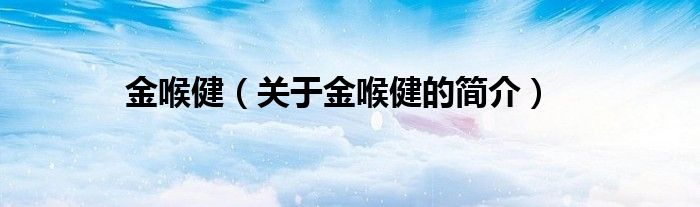 金喉?。P(guān)于金喉健的簡(jiǎn)介）