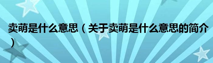 賣萌是什么意思（關(guān)于賣萌是什么意思的簡(jiǎn)介）