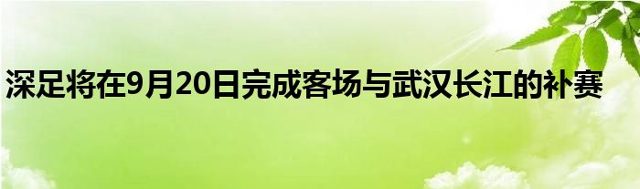 深足將在9月20日完成客場與武漢長江的補(bǔ)賽