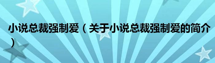 小說(shuō)總裁強(qiáng)制愛(ài)（關(guān)于小說(shuō)總裁強(qiáng)制愛(ài)的簡(jiǎn)介）