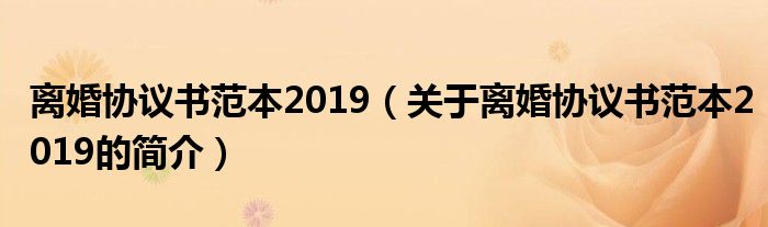 離婚協(xié)議書范本2019（關于離婚協(xié)議書范本2019的簡介）