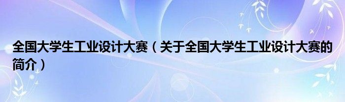 全國大學(xué)生工業(yè)設(shè)計(jì)大賽（關(guān)于全國大學(xué)生工業(yè)設(shè)計(jì)大賽的簡介）