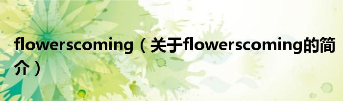 flowerscoming（關(guān)于flowerscoming的簡介）