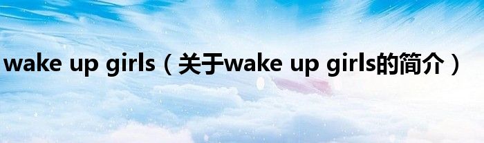 wake up girls（關(guān)于wake up girls的簡(jiǎn)介）