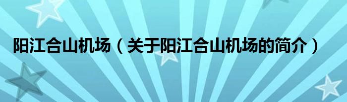 陽(yáng)江合山機(jī)場(chǎng)（關(guān)于陽(yáng)江合山機(jī)場(chǎng)的簡(jiǎn)介）