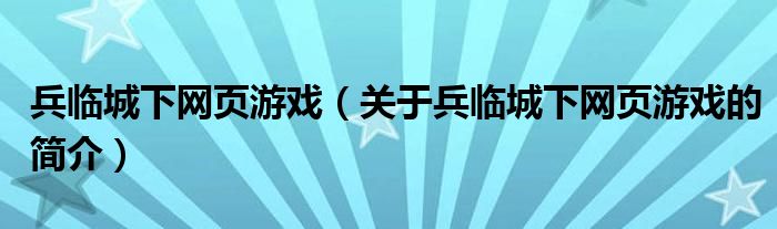 兵臨城下網(wǎng)頁(yè)游戲（關(guān)于兵臨城下網(wǎng)頁(yè)游戲的簡(jiǎn)介）