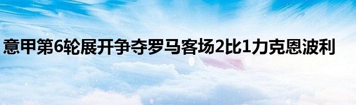 意甲第6輪展開爭奪羅馬客場2比1力克恩波利