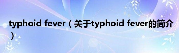 typhoid fever（關(guān)于typhoid fever的簡介）