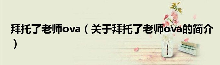 拜托了老師ova（關(guān)于拜托了老師ova的簡(jiǎn)介）