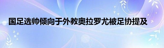 國(guó)足選帥傾向于外教奧拉羅尤被足協(xié)提及