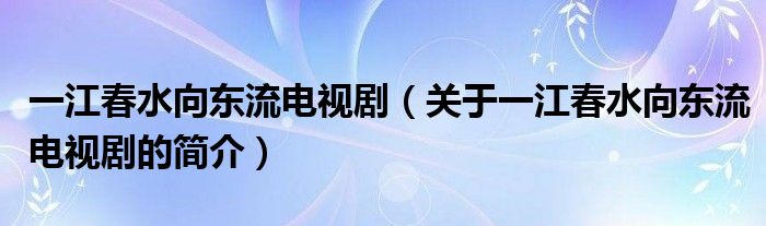 一江春水向東流電視?。P(guān)于一江春水向東流電視劇的簡介）