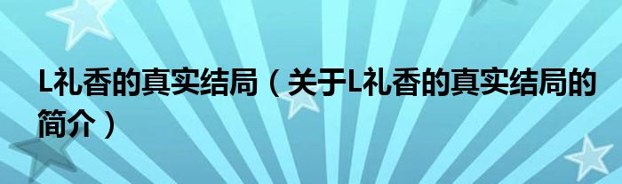 L禮香的真實(shí)結(jié)局（關(guān)于L禮香的真實(shí)結(jié)局的簡(jiǎn)介）