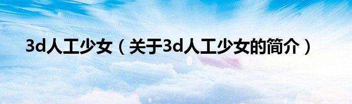 3d人工少女（關(guān)于3d人工少女的簡介）