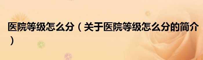 醫(yī)院等級(jí)怎么分（關(guān)于醫(yī)院等級(jí)怎么分的簡(jiǎn)介）