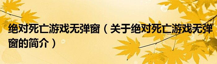 絕對(duì)死亡游戲無彈窗（關(guān)于絕對(duì)死亡游戲無彈窗的簡(jiǎn)介）