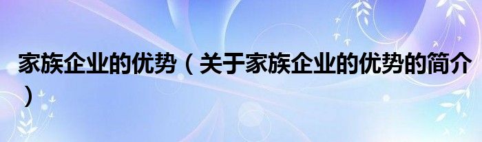 家族企業(yè)的優(yōu)勢（關(guān)于家族企業(yè)的優(yōu)勢的簡介）