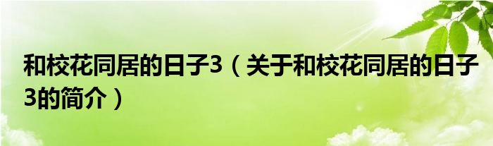 和校花同居的日子3（關(guān)于和?；ㄍ拥娜兆?的簡介）