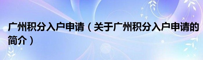 廣州積分入戶(hù)申請(qǐng)（關(guān)于廣州積分入戶(hù)申請(qǐng)的簡(jiǎn)介）