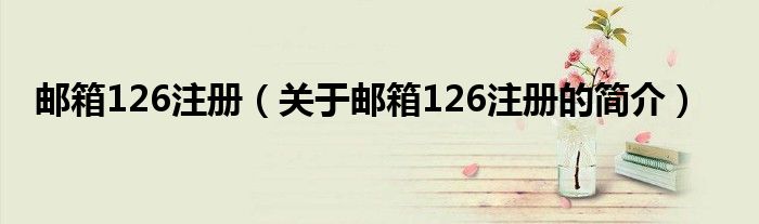 郵箱126注冊(cè)（關(guān)于郵箱126注冊(cè)的簡介）