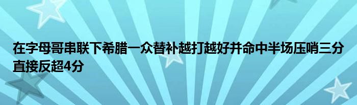 在字母哥串聯(lián)下希臘一眾替補(bǔ)越打越好并命中半場(chǎng)壓哨三分直接反超4分