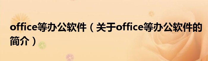 office等辦公軟件（關(guān)于office等辦公軟件的簡(jiǎn)介）