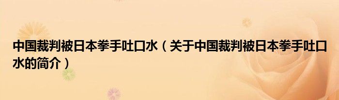 中國(guó)裁判被日本拳手吐口水（關(guān)于中國(guó)裁判被日本拳手吐口水的簡(jiǎn)介）