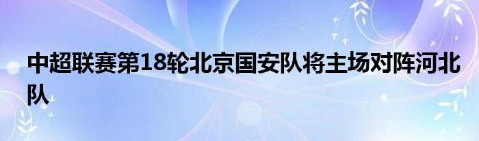 中超聯(lián)賽第18輪北京國安隊(duì)將主場(chǎng)對(duì)陣河北隊(duì)