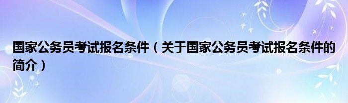 國家公務(wù)員考試報(bào)名條件（關(guān)于國家公務(wù)員考試報(bào)名條件的簡介）