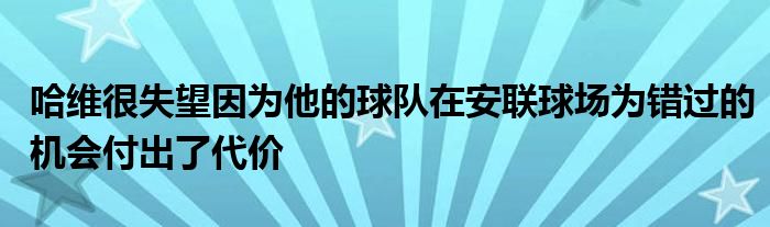 哈維很失望因?yàn)樗那蜿?duì)在安聯(lián)球場(chǎng)為錯(cuò)過(guò)的機(jī)會(huì)付出了代價(jià)