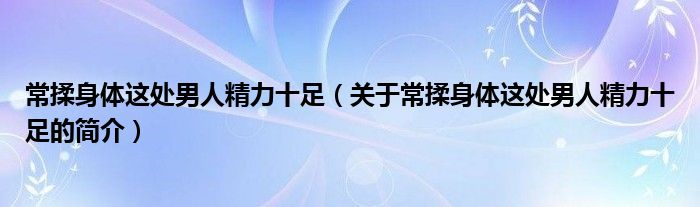 常揉身體這處男人精力十足（關(guān)于常揉身體這處男人精力十足的簡介）