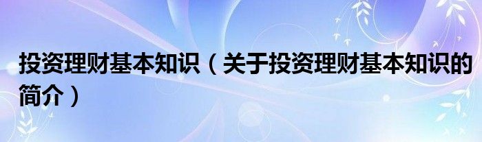 投資理財(cái)基本知識(shí)（關(guān)于投資理財(cái)基本知識(shí)的簡(jiǎn)介）