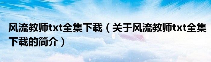 風(fēng)流教師txt全集下載（關(guān)于風(fēng)流教師txt全集下載的簡介）