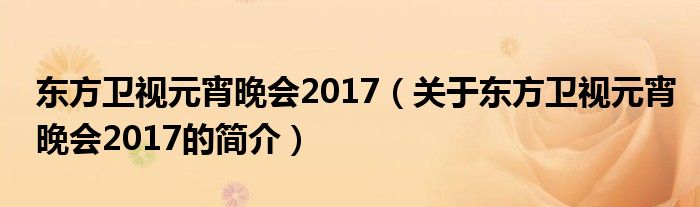 東方衛(wèi)視元宵晚會(huì)2017（關(guān)于東方衛(wèi)視元宵晚會(huì)2017的簡(jiǎn)介）