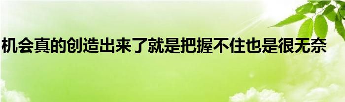 機會真的創(chuàng)造出來了就是把握不住也是很無奈