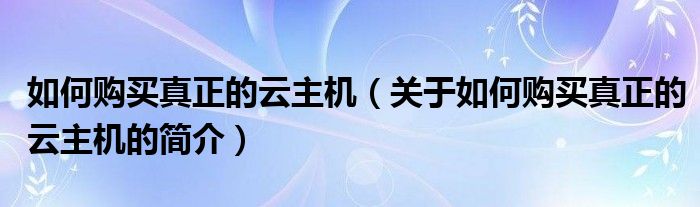 如何購(gòu)買(mǎi)真正的云主機(jī)（關(guān)于如何購(gòu)買(mǎi)真正的云主機(jī)的簡(jiǎn)介）