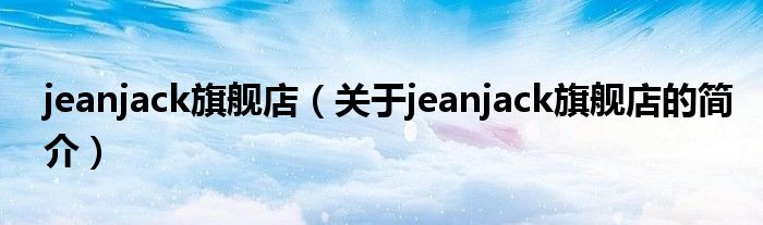 jeanjack旗艦店（關于jeanjack旗艦店的簡介）