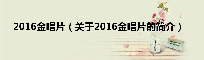 2016金唱片（關(guān)于2016金唱片的簡(jiǎn)介）