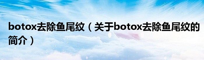 botox去除魚尾紋（關(guān)于botox去除魚尾紋的簡(jiǎn)介）