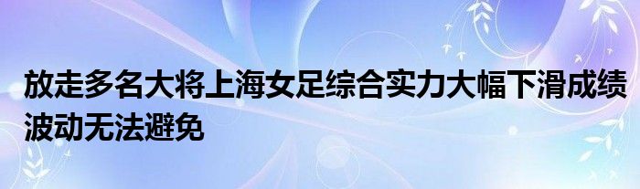 放走多名大將上海女足綜合實(shí)力大幅下滑成績(jī)波動(dòng)無(wú)法避免