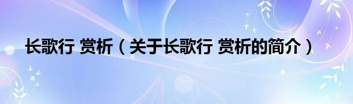 長歌行 賞析（關(guān)于長歌行 賞析的簡介）